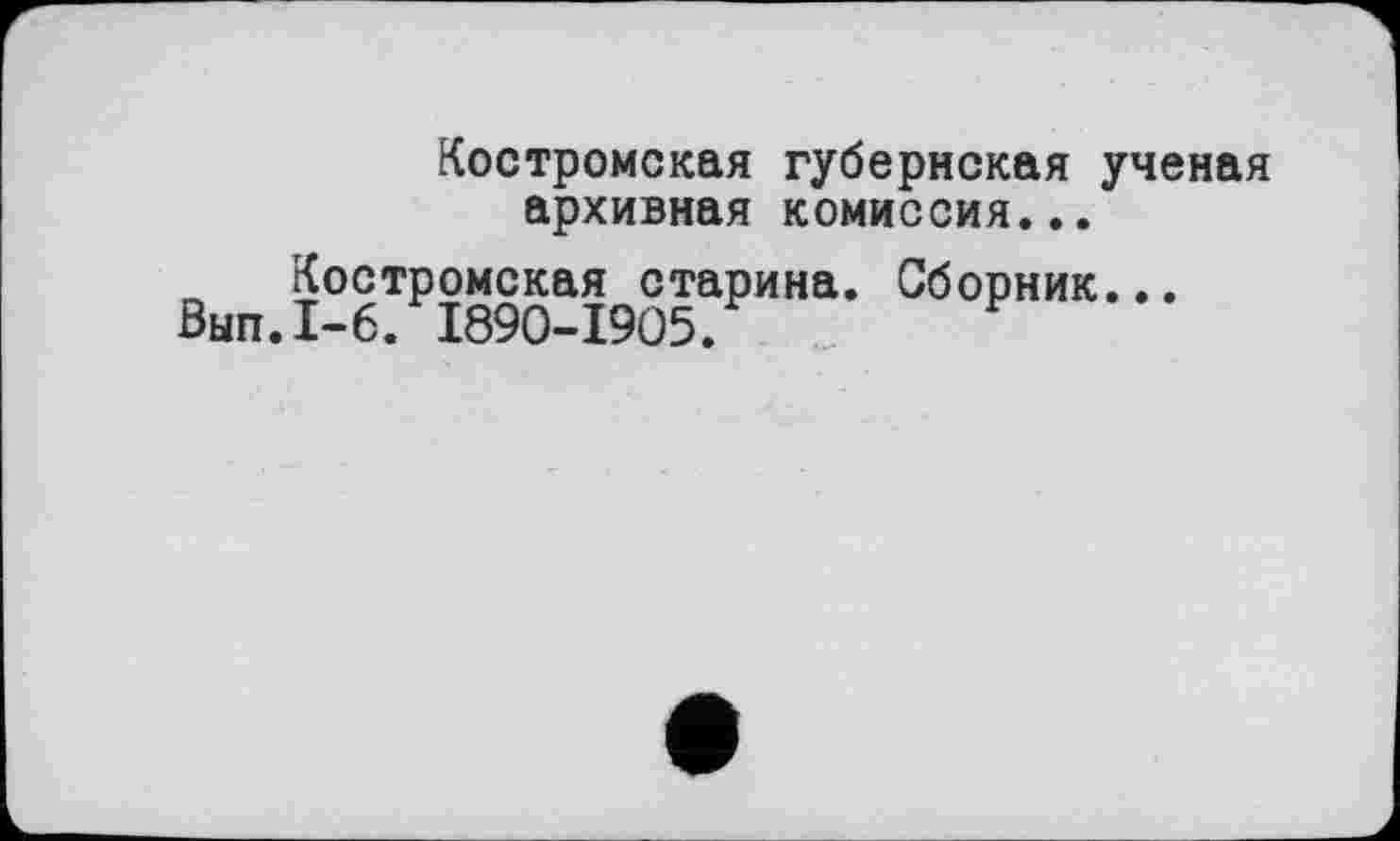 ﻿Костромская губернская ученая архивная комиссия...
Костромская старина. Сборник...
Вып.1-6. 1890-1905.